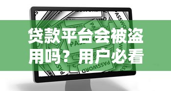 贷款平台会被盗用吗？用户必看的安全防护指南