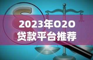 2023年O2O贷款平台推荐：快速匹配正规渠道