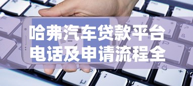 哈弗汽车贷款平台电话及申请流程全指南