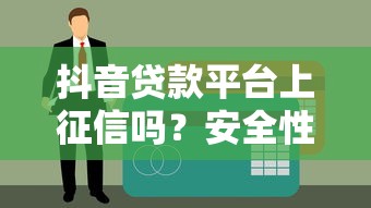 抖音贷款平台上征信吗？安全性全面解析及使用建议