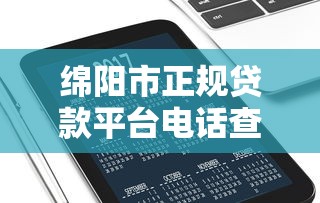 绵阳市正规贷款平台电话查询及靠谱推荐指南 绵阳市正规贷款平台电话查询及靠谱推荐指南