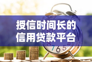 授信时间长的信用贷款平台推荐:哪些靠谱平台能长期用? 授信时间长的信用贷款平台推荐:哪些靠谱平台能长期用?