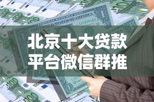 北京十大贷款平台微信群推荐：快速解决资金难题攻略