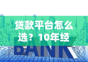 贷款平台怎么选？10年经验教你避坑指南