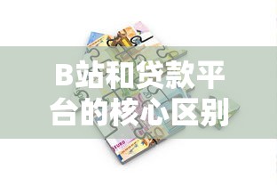 B站和贷款平台的核心区别揭秘：内容与金融如何选择