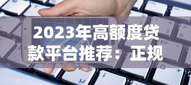 2023年高额度贷款平台推荐：正规平台快速下款攻略