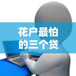 花户最怕的三个贷款平台是真的吗?深度解析风险与应对策略 花户最怕的三个贷款平台是真的吗?深度解析风险与应对策略