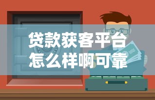 贷款获客平台怎么样啊可靠吗?如何选择安全渠道 贷款获客平台怎么样啊可靠吗?如何选择安全渠道