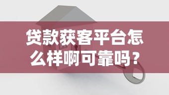 贷款获客平台怎么样啊可靠吗?如何选择安全渠道 贷款获客平台怎么样啊可靠吗?如何选择安全渠道