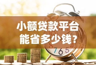 小额贷款平台能省多少钱？最新优惠方案大揭秘