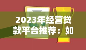 2023年经营贷款平台推荐：如何选择最适合的融资渠道