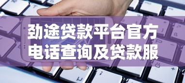 劲途贷款平台官方电话查询及贷款服务指南 劲途贷款平台官方电话查询及贷款服务指南