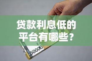 贷款利息低的平台有哪些？正规低息渠道推荐