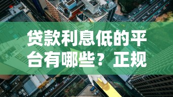 贷款利息低的平台有哪些？正规低息渠道推荐