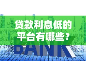 贷款利息低的平台有哪些？正规低息渠道推荐