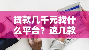 贷款几千元找什么平台？这几款靠谱选择帮你快速解决资金需求