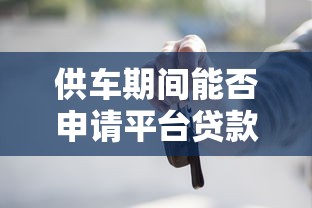 供车期间能否申请平台贷款？这几点必须了解