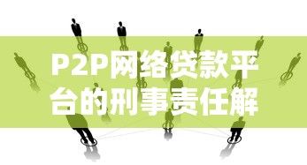 P2P网络贷款平台的刑事责任解析：法律风险与防范要点