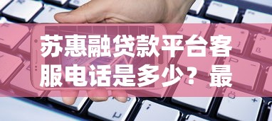 苏惠融贷款平台客服电话是多少?最新官方联系方式汇总 苏惠融贷款平台客服电话是多少?最新官方联系方式汇总