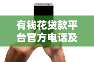 有钱花贷款平台官方电话及联系方式全解析 有钱花贷款平台官方电话及联系方式全解析