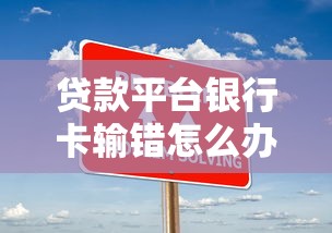 贷款平台银行卡输错怎么办？详细解决步骤与防骗指南