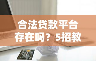 合法贷款平台存在吗？5招教你辨别正规借贷渠道