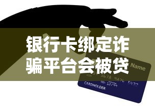 银行卡绑定诈骗平台会被贷款吗？揭秘三大风险与防范技巧