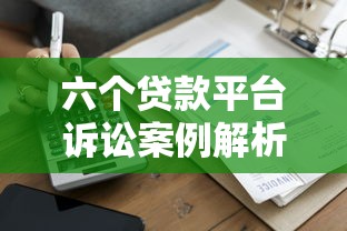 六个贷款平台诉讼案例解析:贷款风险与法律纠纷警示 六个贷款平台诉讼案例解析:贷款风险与法律纠纷警示