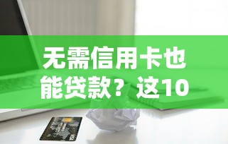 无需信用卡也能贷款?这10个正规平台值得尝试 无需信用卡也能贷款?这10个正规平台值得尝试