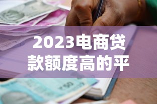 2023电商贷款额度高的平台推荐及申请攻略 2023电商贷款额度高的平台推荐及申请攻略