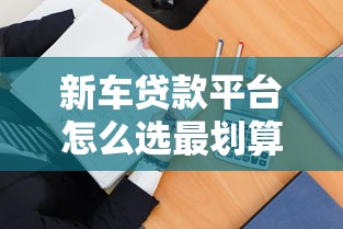新车贷款平台怎么选最划算？5招教你挑到靠谱渠道