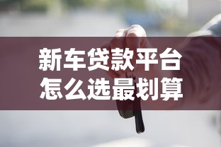 新车贷款平台怎么选最划算？5招教你挑到靠谱渠道