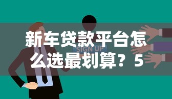 新车贷款平台怎么选最划算？5招教你挑到靠谱渠道