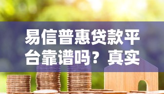 易信普惠贷款平台靠谱吗?真实用户评测+避坑指南 易信普惠贷款平台靠谱吗?真实用户评测+避坑指南