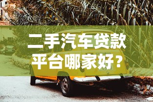 二手汽车贷款平台哪家好?十大靠谱渠道推荐 二手汽车贷款平台哪家好?十大靠谱渠道推荐