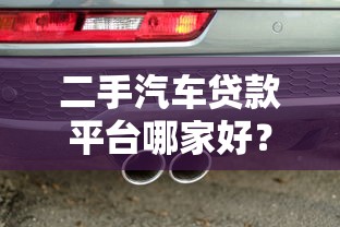 二手汽车贷款平台哪家好?十大靠谱渠道推荐 二手汽车贷款平台哪家好?十大靠谱渠道推荐