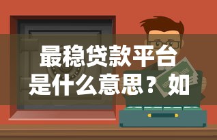 最稳贷款平台是什么意思?如何避开风险选到靠谱渠道 最稳贷款平台是什么意思?如何避开风险选到靠谱渠道