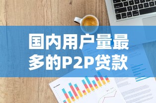 国内用户量最多的P2P贷款平台排名与选择指南