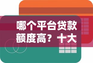 哪个平台贷款额度高？十大正规渠道推荐及提额技巧