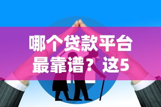 哪个贷款平台最靠谱?这5家正规机构安全有保障 哪个贷款平台最靠谱?这5家正规机构安全有保障