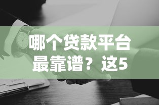 哪个贷款平台最靠谱?这5家正规机构安全有保障 哪个贷款平台最靠谱?这5家正规机构安全有保障