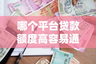 哪个平台贷款额度高容易通过 真实测评解析 哪个平台贷款额度高容易通过 真实测评解析