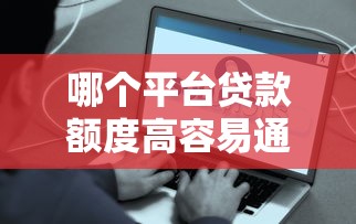 哪个平台贷款额度高容易通过 真实测评解析 哪个平台贷款额度高容易通过 真实测评解析