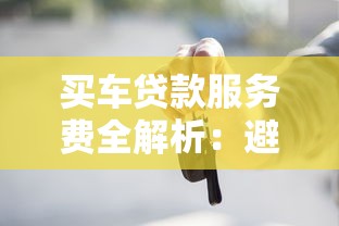 买车贷款服务费全解析:避坑指南与省钱技巧 买车贷款服务费全解析:避坑指南与省钱技巧