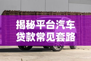 揭秘平台汽车贷款常见套路,避坑指南全解析 揭秘平台汽车贷款常见套路,避坑指南全解析