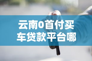 云南0首付买车贷款平台哪家好？最新攻略与避坑指南