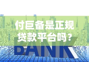 付巨备是正规贷款平台吗？资质、利率、用户评价全面解析