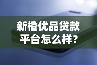 新橙优品贷款平台怎么样?真实评测+用户反馈全解析 新橙优品贷款平台怎么样?真实评测+用户反馈全解析