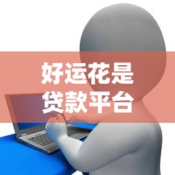 好运花是贷款平台吗？真实测评与用户反馈解析