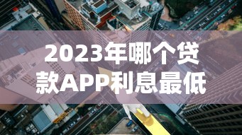 2023年哪个贷款APP利息最低？5大低息平台实测对比